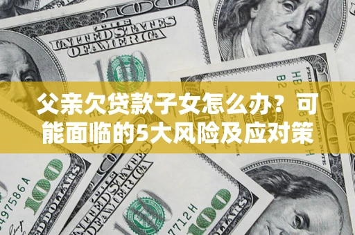 济南父亲欠贷款子女怎么办？可能面临的5大风险及应对策略
