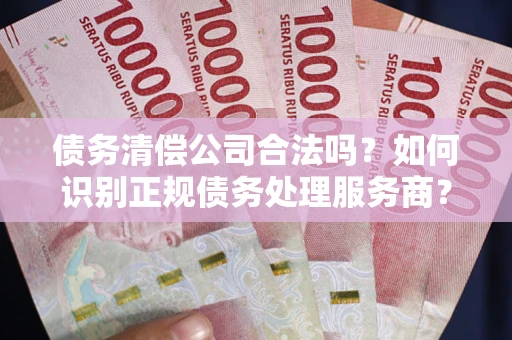济南债务清偿公司合法吗？如何识别正规债务处理服务商？