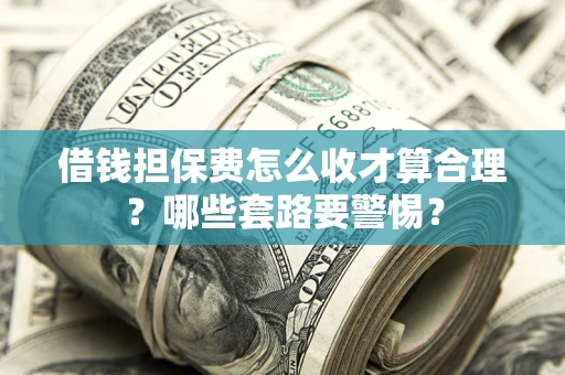 济南借钱担保费怎么收才算合理？哪些套路要警惕？