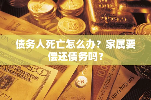 济南债务人死亡怎么办？家属要偿还债务吗？
