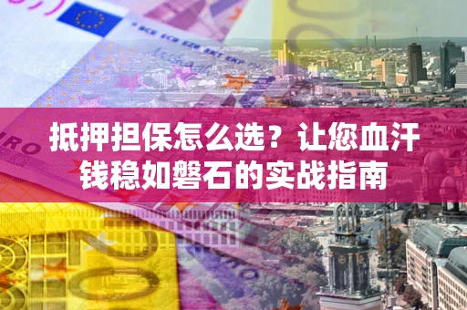 济南抵押担保怎么选？让您血汗钱稳如磐石的实战指南