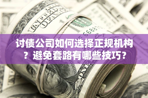 济南讨债公司如何选择正规机构？避免套路有哪些技巧？