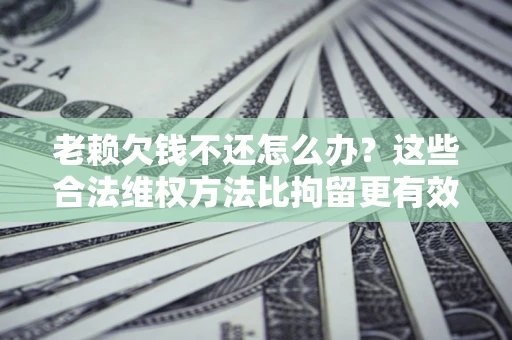济南老赖欠钱不还怎么办？这些合法维权方法比拘留更有效