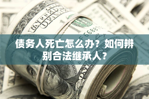济南债务人死亡怎么办？如何辨别合法继承人？