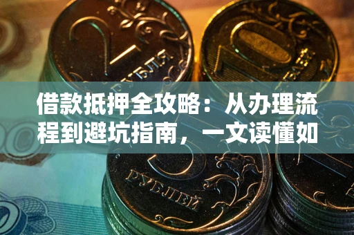 济南借款抵押全攻略：从办理流程到避坑指南，一文读懂如何安全融资