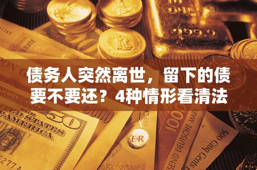 济南债务人突然离世，留下的债要不要还？4种情形看清法律判决