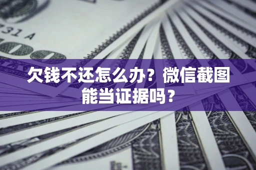 济南欠钱不还怎么办？微信截图能当证据吗？