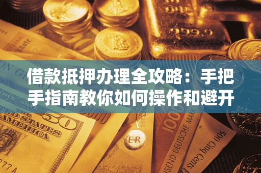 济南借款抵押办理全攻略：手把手指南教你如何操作和避开雷区