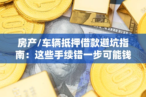 济南房产/车辆抵押借款避坑指南：这些手续错一步可能钱房两空