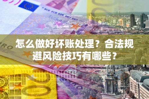 济南怎么做好坏账处理？合法规避风险技巧有哪些？