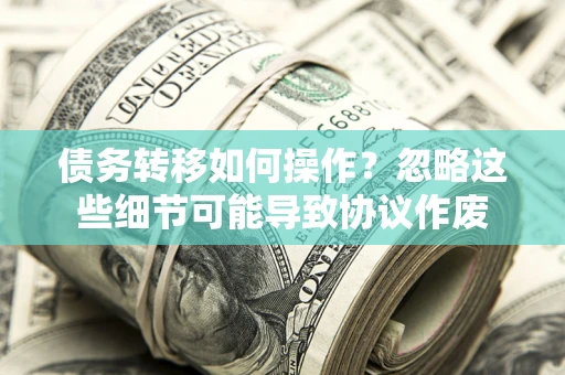 济南债务转移如何操作？忽略这些细节可能导致协议作废