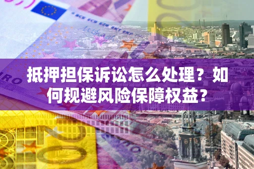 济南抵押担保诉讼怎么处理？如何规避风险保障权益？