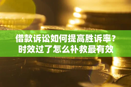 济南借款诉讼如何提高胜诉率？时效过了怎么补救最有效