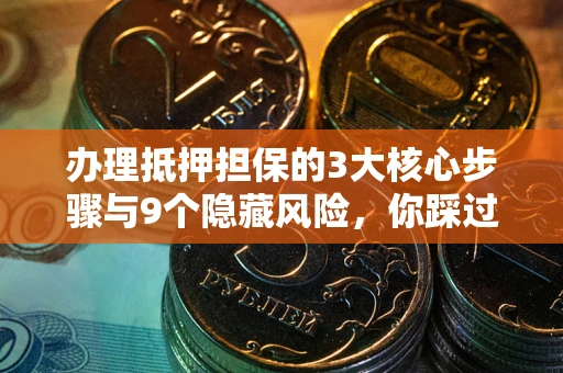 济南办理抵押担保的3大核心步骤与9个隐藏风险，你踩过哪个坑？